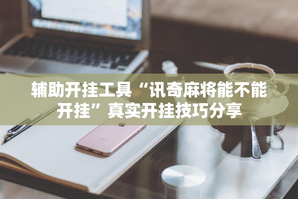 辅助开挂工具“讯奇麻将能不能开挂”真实开挂技巧分享