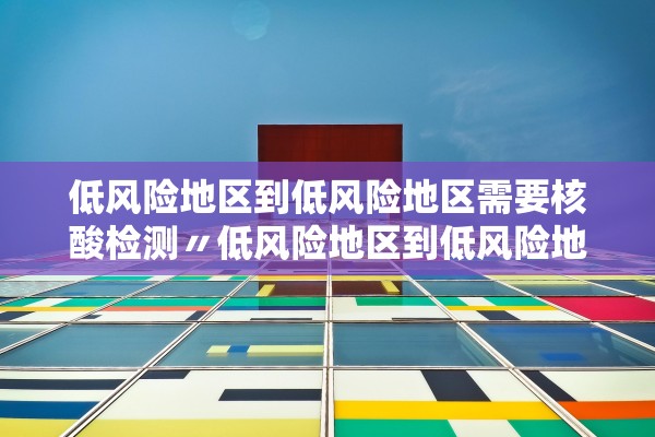 低风险地区到低风险地区需要核酸检测〃低风险地区到低风险地区要核酸证明吗