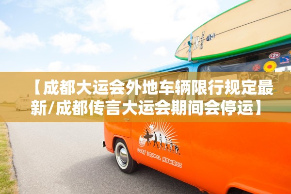 【成都大运会外地车辆限行规定最新/成都传言大运会期间会停运】