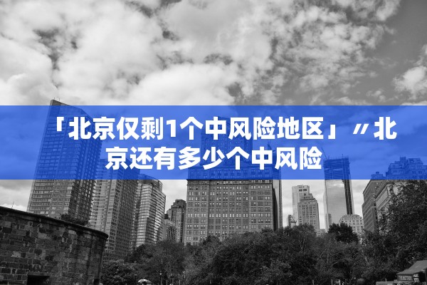 「北京仅剩1个中风险地区」〃北京还有多少个中风险