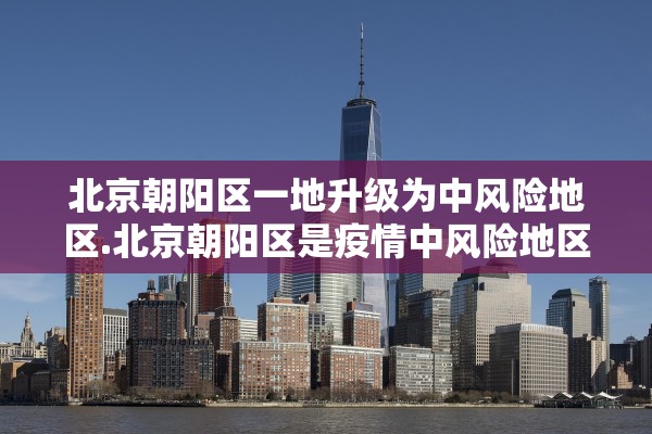 北京朝阳区一地升级为中风险地区.北京朝阳区是疫情中风险地区吗