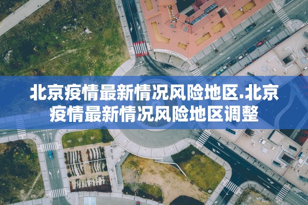 北京疫情最新情况风险地区.北京疫情最新情况风险地区调整