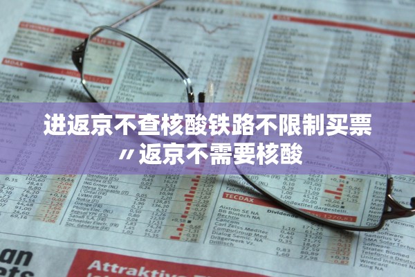 进返京不查核酸铁路不限制买票〃返京不需要核酸