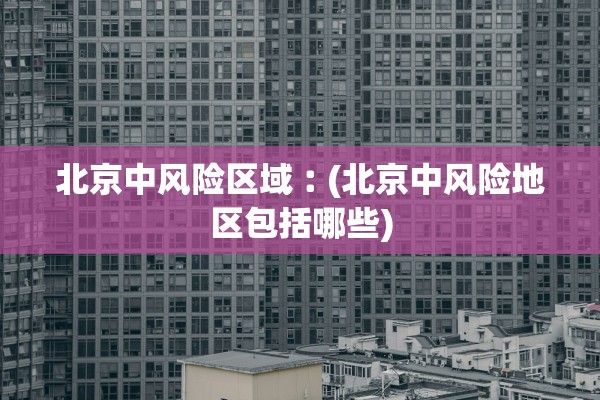 北京中风险区域︰(北京中风险地区包括哪些)