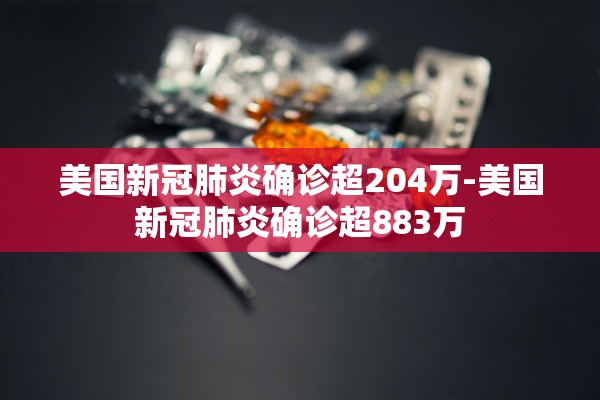 美国新冠肺炎确诊超204万-美国新冠肺炎确诊超883万