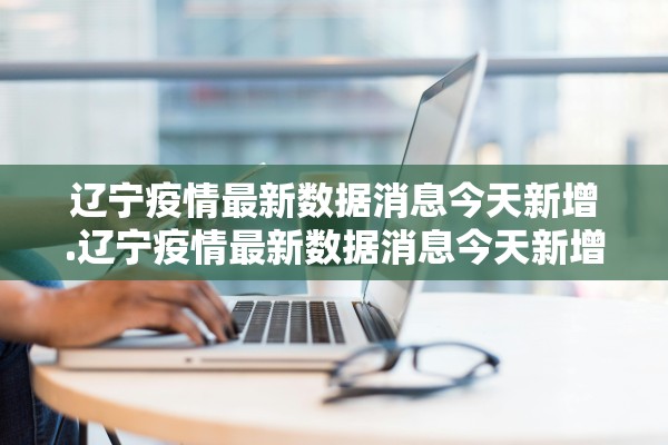 辽宁疫情最新数据消息今天新增.辽宁疫情最新数据消息今天新增多少