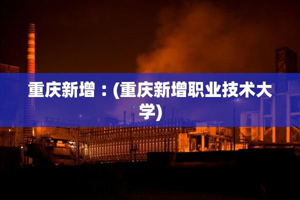 重庆新增︰(重庆新增职业技术大学)