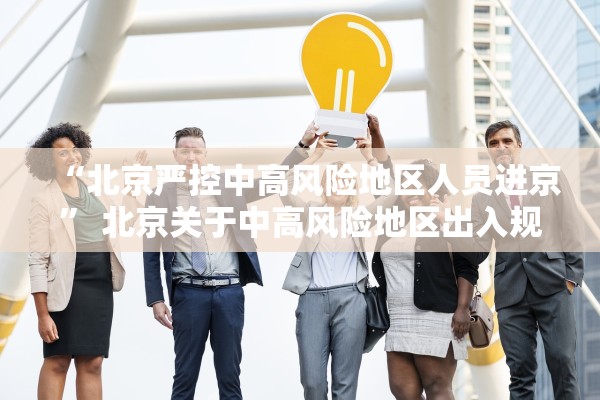 “北京严控中高风险地区人员进京” 北京关于中高风险地区出入规定？