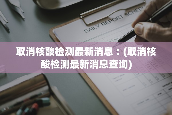 取消核酸检测最新消息︰(取消核酸检测最新消息查询)