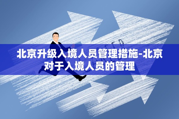 北京升级入境人员管理措施-北京对于入境人员的管理