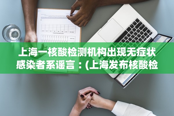 上海一核酸检测机构出现无症状感染者系谣言︰(上海发布核酸检测机构)