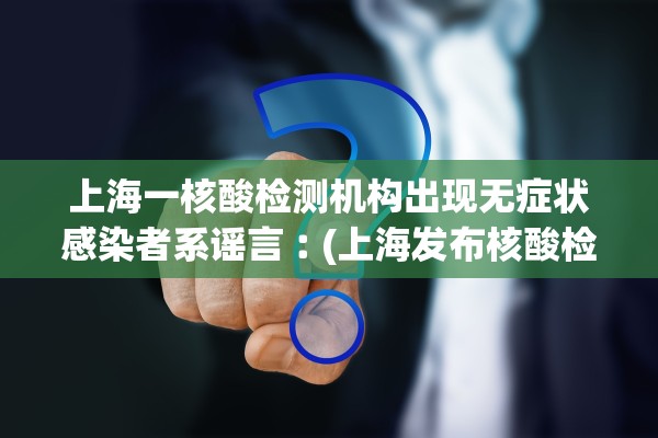 上海一核酸检测机构出现无症状感染者系谣言︰(上海发布核酸检测机构)