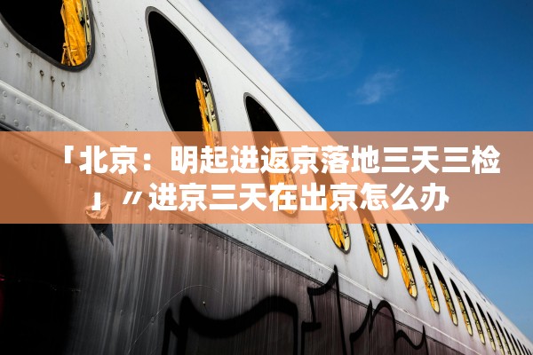 「北京：明起进返京落地三天三检」〃进京三天在出京怎么办