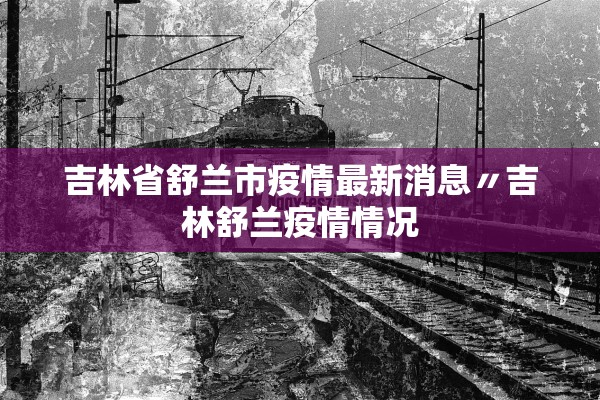 吉林省舒兰市疫情最新消息〃吉林舒兰疫情情况 吉林省舒兰市疫情最新消息〃吉林舒兰疫情情况