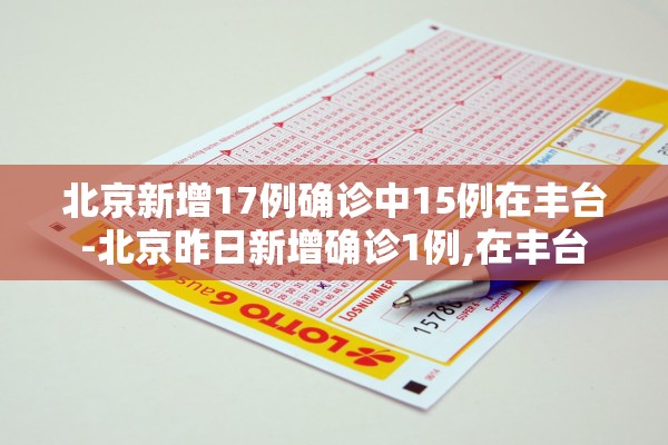 北京新增17例确诊中15例在丰台-北京昨日新增确诊1例,在丰台