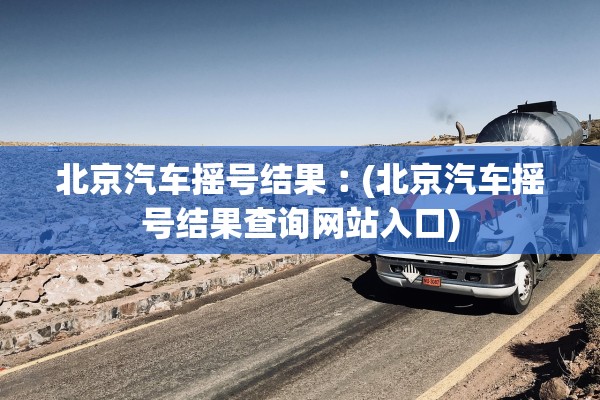 北京汽车摇号结果︰(北京汽车摇号结果查询网站入口)
