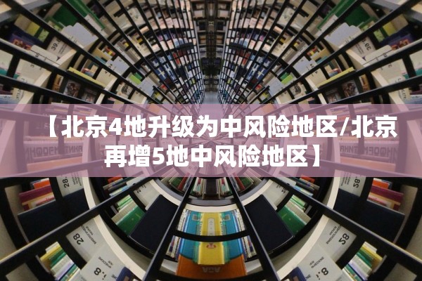 【北京4地升级为中风险地区/北京再增5地中风险地区】