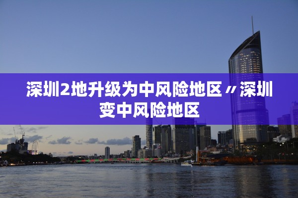 深圳2地升级为中风险地区〃深圳变中风险地区