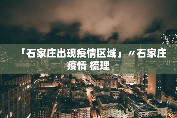 「石家庄出现疫情区域」〃石家庄疫情 梳理 「石家庄出现疫情区域」〃石家庄疫情 梳理