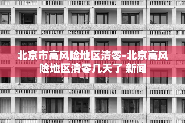 北京市高风险地区清零-北京高风险地区清零几天了 新闻 北京市高风险地区清零-北京高风险地区清零几天了 新闻