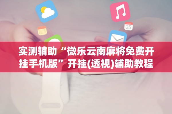 实测辅助“微乐云南麻将免费开挂手机版”开挂(透视)辅助教程