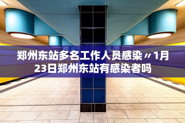 郑州东站多名工作人员感染〃1月23日郑州东站有感染者吗