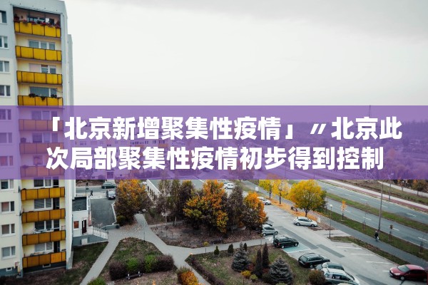「北京新增聚集性疫情」〃北京此次局部聚集性疫情初步得到控制