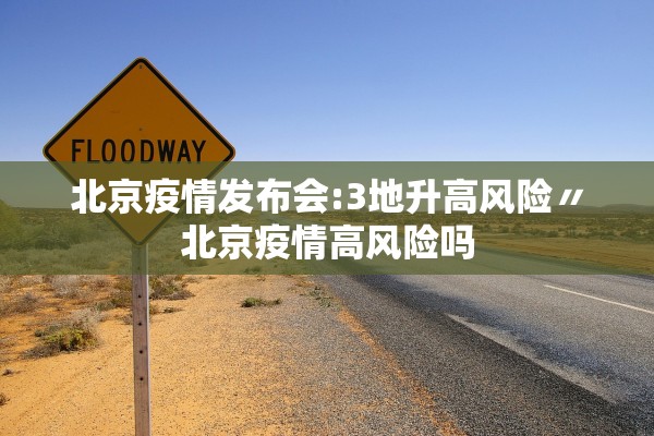 北京疫情发布会:3地升高风险〃北京疫情高风险吗