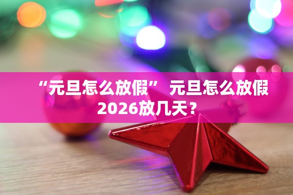 “元旦怎么放假	” 元旦怎么放假2026放几天？