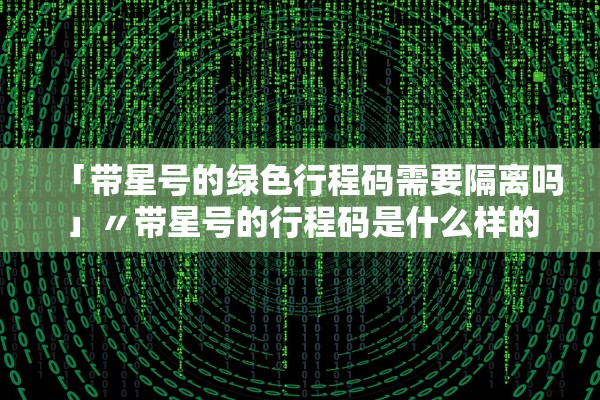 「带星号的绿色行程码需要隔离吗」〃带星号的行程码是什么样的 「带星号的绿色行程码需要隔离吗」〃带星号的行程码是什么样的