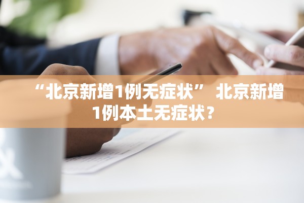 “北京新增1例无症状” 北京新增1例本土无症状？