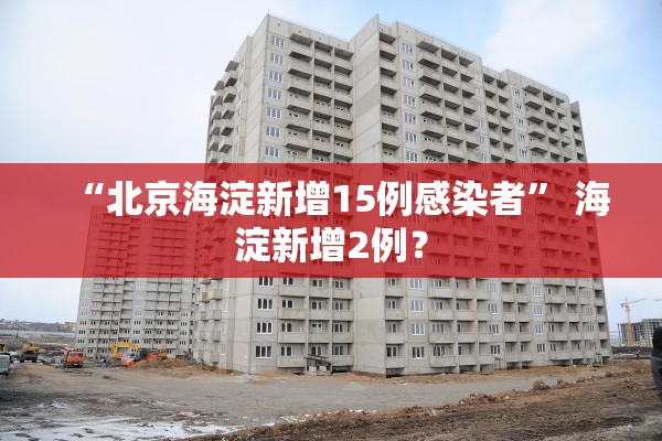 “北京海淀新增15例感染者” 海淀新增2例？
