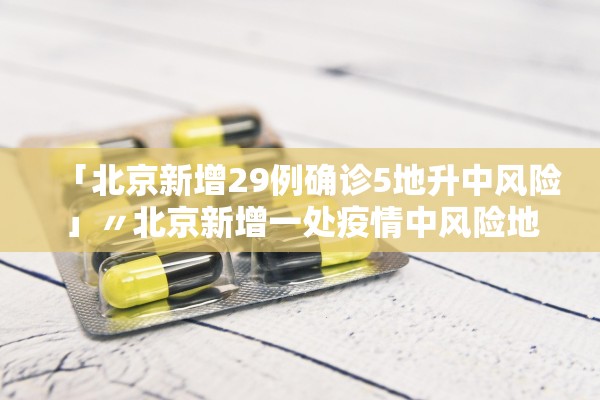 「北京新增29例确诊5地升中风险」〃北京新增一处疫情中风险地区