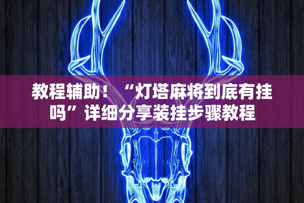 教程辅助！“灯塔麻将到底有挂吗”详细分享装挂步骤教程