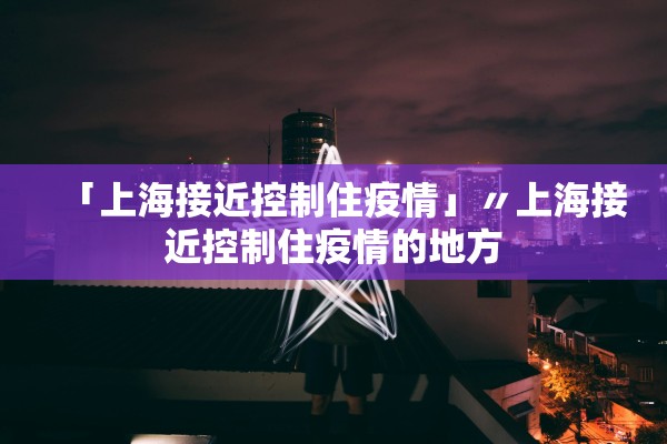 「上海接近控制住疫情」〃上海接近控制住疫情的地方 「上海接近控制住疫情」〃上海接近控制住疫情的地方