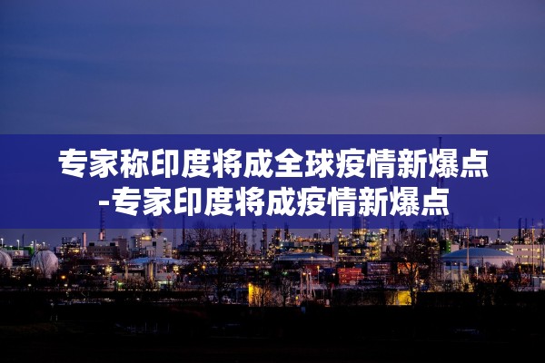 专家称印度将成全球疫情新爆点-专家印度将成疫情新爆点