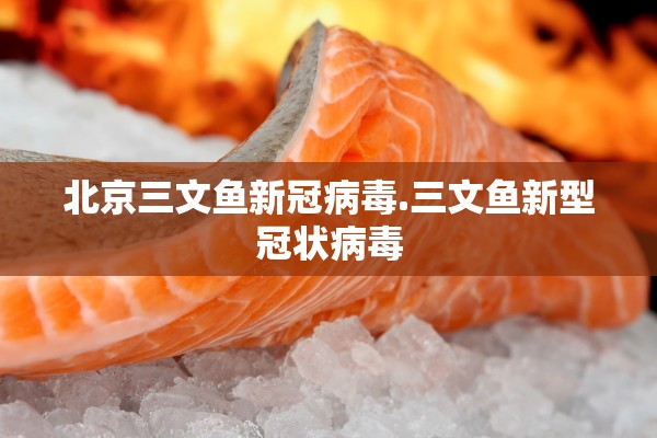 北京三文鱼新冠病毒.三文鱼新型冠状病毒