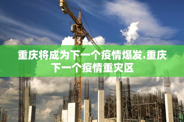 重庆将成为下一个疫情爆发.重庆下一个疫情重灾区