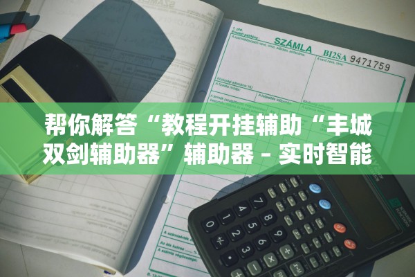 帮你解答“教程开挂辅助“丰城双剑辅助器”辅助器 – 实时智能回复