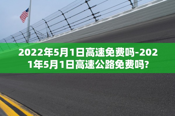 2022年5月1日高速免费吗-2021年5月1日高速公路免费吗?