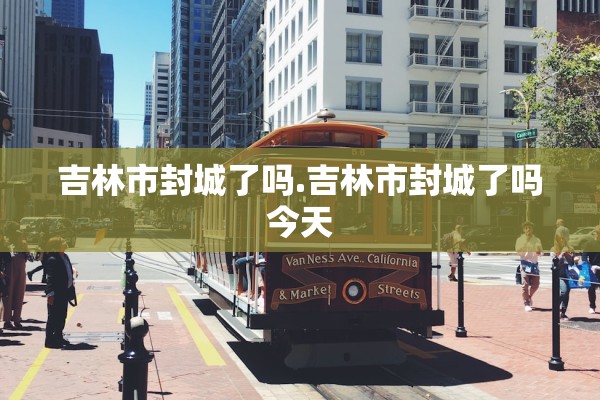 吉林市封城了吗.吉林市封城了吗今天