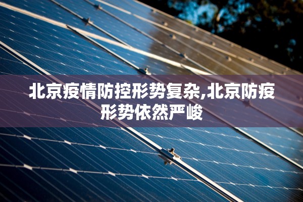 北京疫情防控形势复杂,北京防疫形势依然严峻