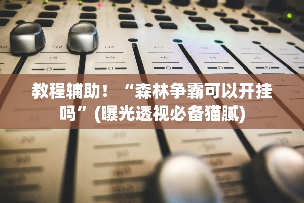 教程辅助！“森林争霸可以开挂吗”(曝光透视必备猫腻)