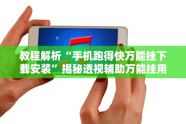 教程解析“手机跑得快万能挂下载安装”揭秘透视辅助万能挂用法