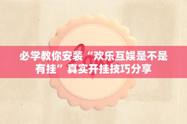 必学教你安装“欢乐互娱是不是有挂”真实开挂技巧分享