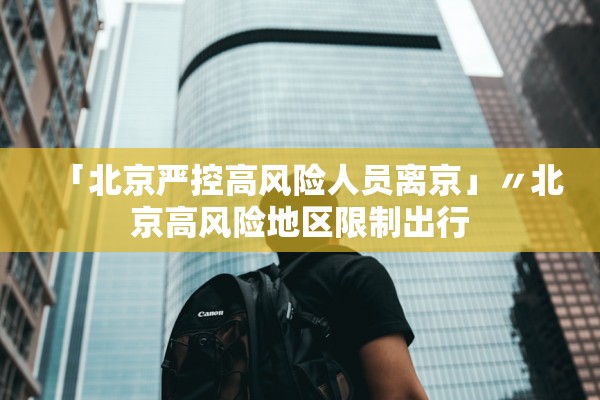 「北京严控高风险人员离京」〃北京高风险地区限制出行