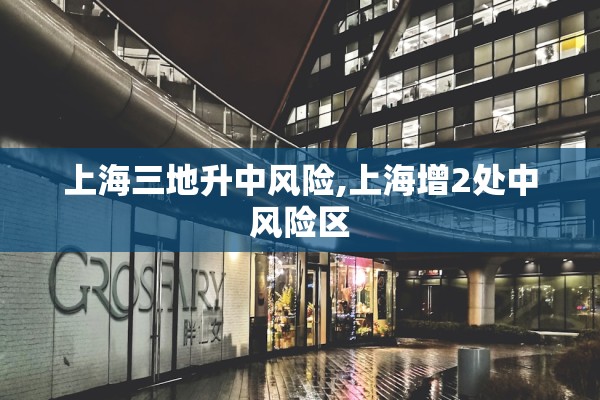 上海三地升中风险,上海增2处中风险区 上海三地升中风险,上海增2处中风险区
