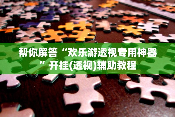 帮你解答“欢乐游透视专用神器”开挂(透视)辅助教程