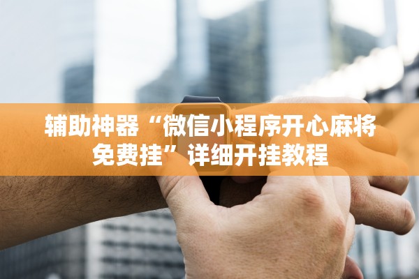辅助神器“微信小程序开心麻将免费挂”详细开挂教程