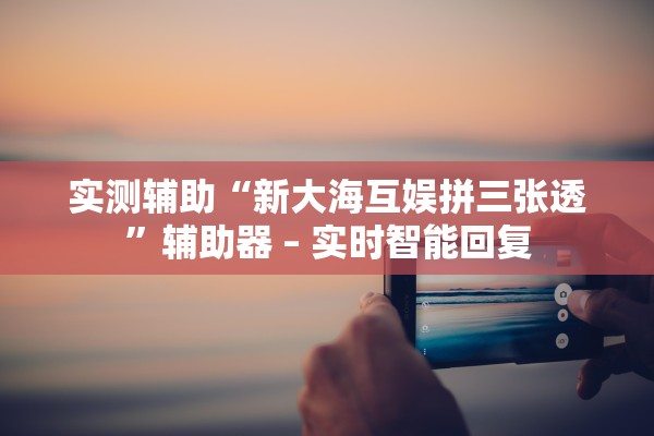 实测辅助“新大海互娱拼三张透”辅助器 – 实时智能回复